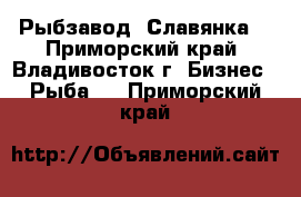 Рыбзавод. Славянка. - Приморский край, Владивосток г. Бизнес » Рыба   . Приморский край